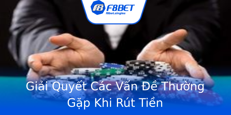 Giải Quyết Các Vấn Đề Thường Gặp Khi Rút Tiền Giải Quyết Các Vấn Đề Thường Gặp Khi Rút Tiền